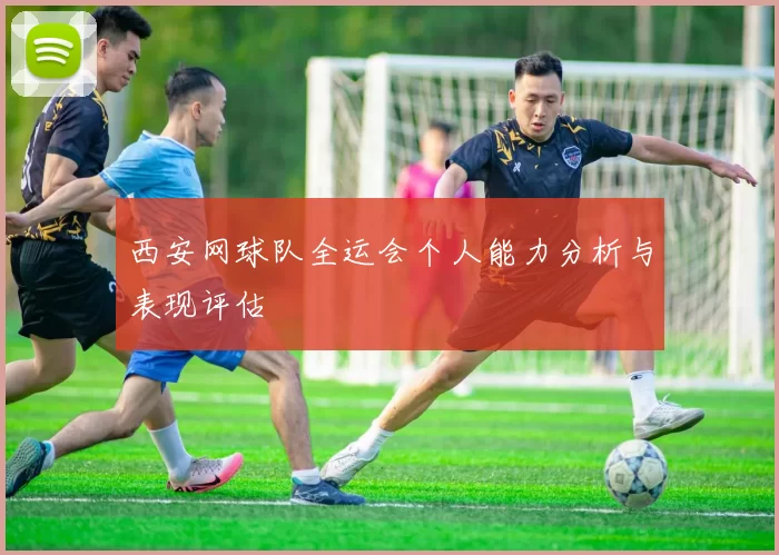 西安网球队全运会个人能力分析与表现评估