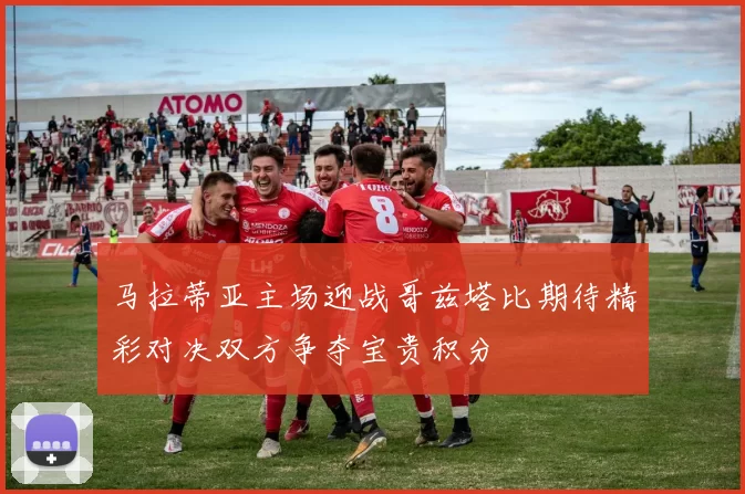 马拉蒂亚主场迎战哥兹塔比期待精彩对决双方争夺宝贵积分