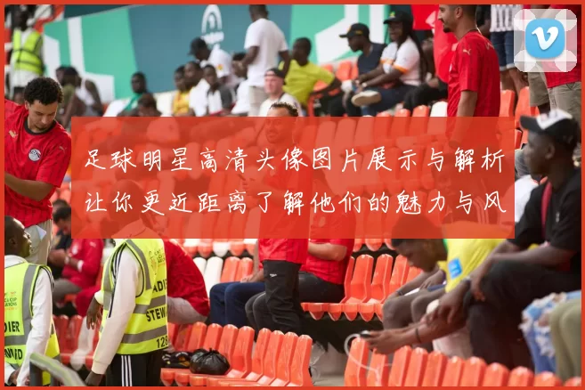 足球明星高清头像图片展示与解析让你更近距离了解他们的魅力与风采