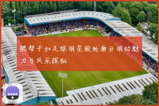腮帮子如足球明星般轮廓分明的魅力与风采探秘