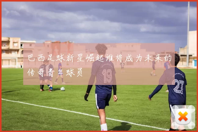 巴西足球新星崛起谁将成为未来的传奇青年球员