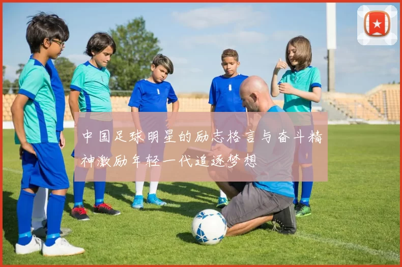 中国足球明星的励志格言与奋斗精神激励年轻一代追逐梦想