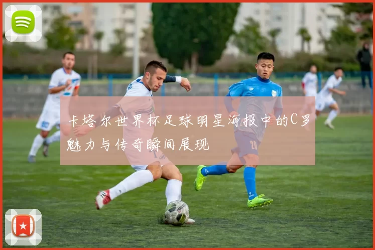 卡塔尔世界杯足球明星海报中的C罗魅力与传奇瞬间展现